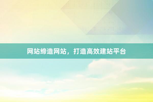 网站缔造网站，打造高效建站平台