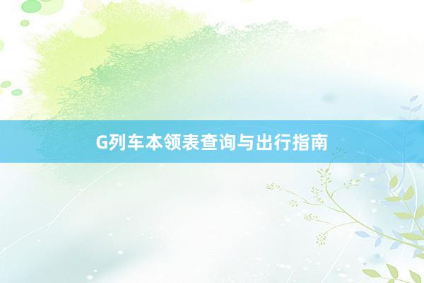 G列车本领表查询与出行指南