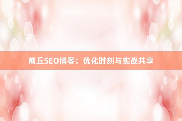 商丘SEO博客：优化时刻与实战共享