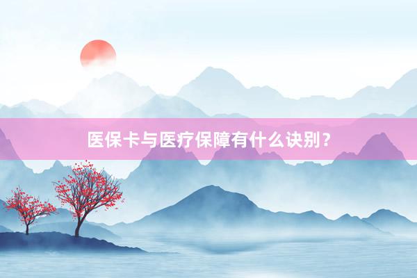 医保卡与医疗保障有什么诀别？