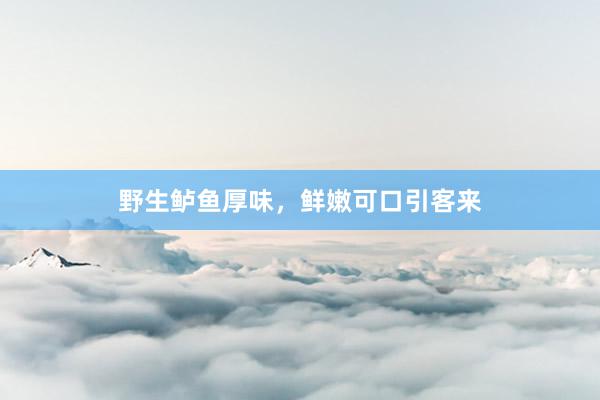 野生鲈鱼厚味,鲜嫩可口引客来