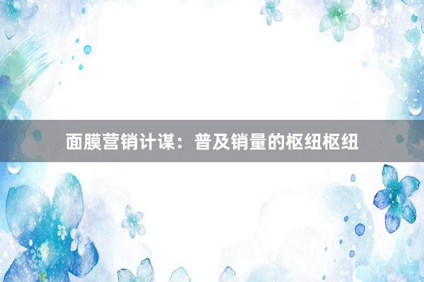 面膜营销计谋：普及销量的枢纽枢纽